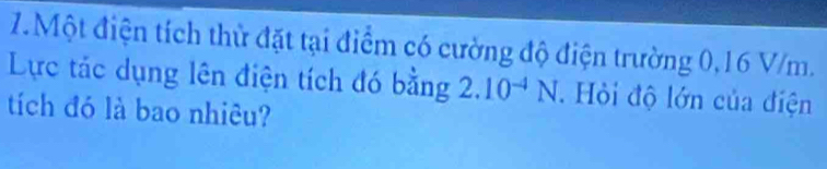 Một điện tích thử đặt tại điểm có cường độ điện trường 0,16 V/m. 
Lực tác dụng lên điện tích đó bằng 2.10^(-4)N. Hỏi độ lớn của điện 
tích đó là bao nhiêu?