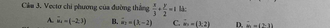 Vectơ chi phương của đường thăng  x/3 + y/2 =1 là:
A. vector u_4=(-2:3) B. vector u_2=(3;-2) C. vector u_3=(3;2) D. vector u_1=(2· 3)