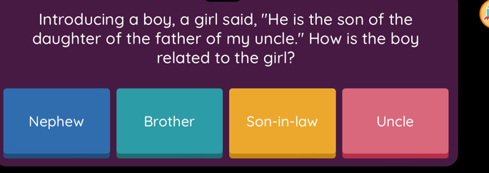 Introducing a boy, a girl said, "He is the son of the
daughter of the father of my uncle." How is the boy
related to the girl?
Nephew Brother Son-in-law Uncle