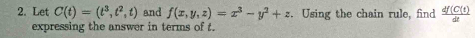 Let C(t)=(t^3,t^2,t) and f(x,y,z)=x^3-y^2+z. Using the chain rule, find  df(C(t)/dt 
expressing the answer in terms of t.