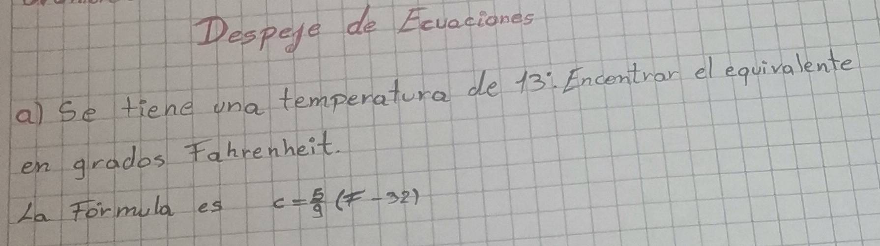 Despere de Eevaciones 
a) se tiene ona temperatura de 13 : Encentror el equivalente 
en gradbs Fahrenheit. 
La Formula es c= 5/9 (F-32)