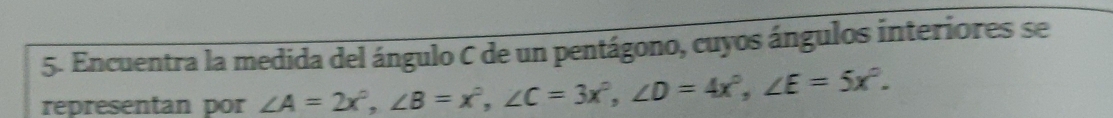 Encuentra la medida del ángulo C de un pentágono, cuyos ángulos interiores se 
representan por ∠ A=2x°, ∠ B=x^2, ∠ C=3x^2, ∠ D=4x^2, ∠ E=5x^2.