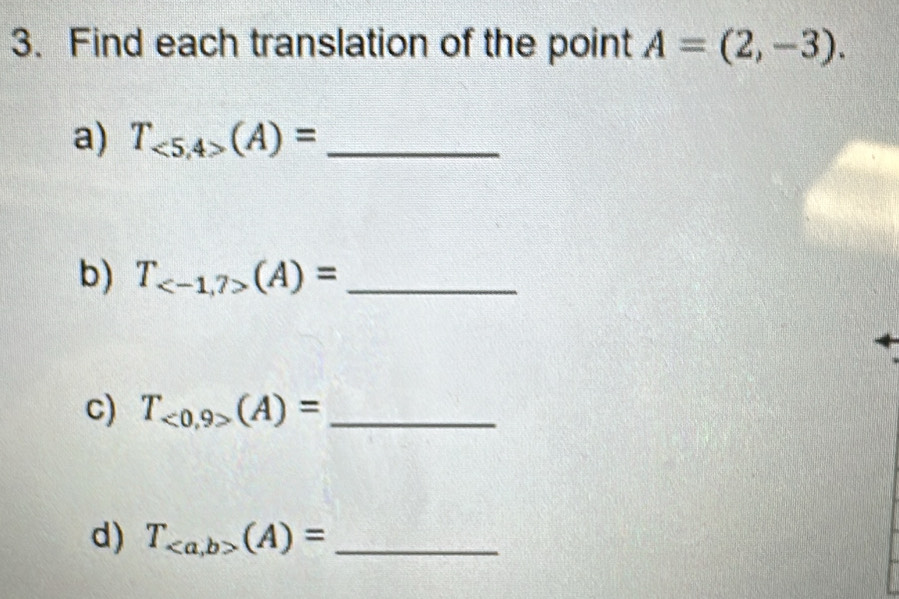 Find each translation of the point A=(2,-3). 
a) T_<5,4>(A)= _ 
b) T_ (A)= _ 
c) T_<0,9>(A)= _ 
d) T_(A)= _