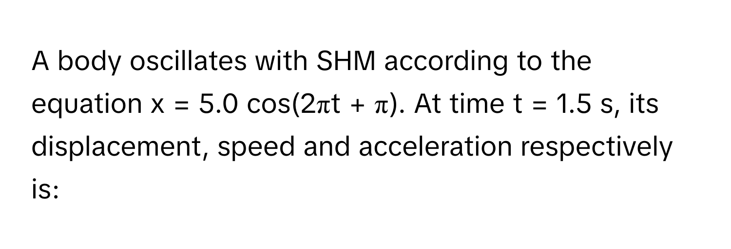 Solved: A body oscillates with SHM according to the equation x = 5.0 ...