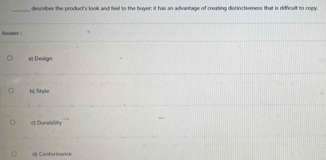 describes the product's look and feel to the buyer; it has an advantage of creating distinctiveness that is difficult to copy.
Answer :
a) Design
b) Style
c) Durability
d) Conformance