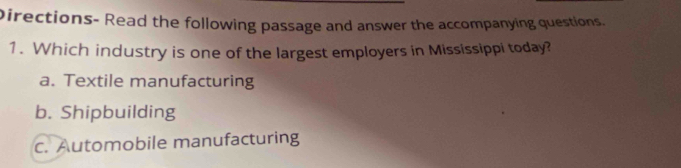 Directions- Read the following passage and answer the accompanying questions.
1. Which industry is one of the largest employers in Mississippi today?
a. Textile manufacturing
b. Shipbuilding
c. Automobile manufacturing