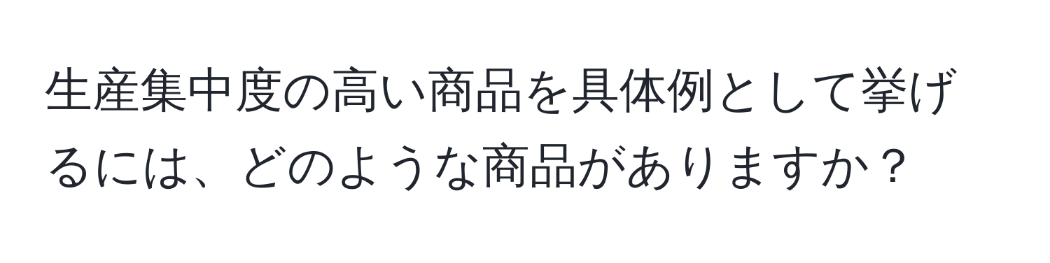 生産集中度の高い商品を具体例として挙げるには、どのような商品がありますか？