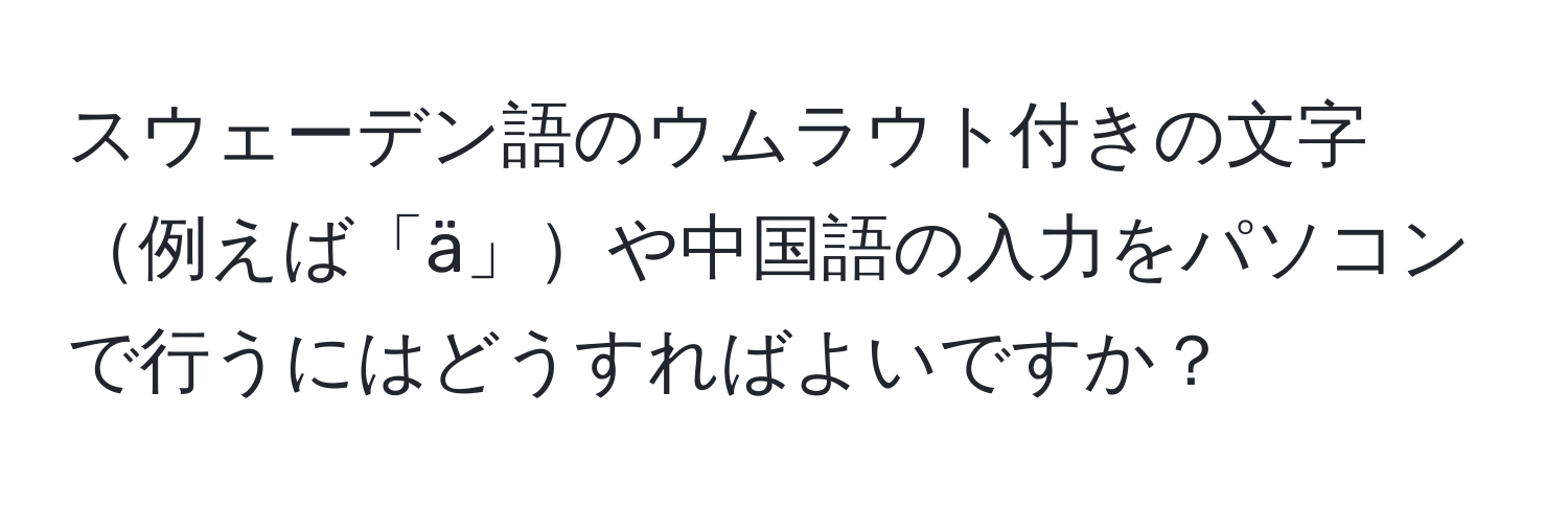 スウェーデン語のウムラウト付きの文字例えば「ä」や中国語の入力をパソコンで行うにはどうすればよいですか？