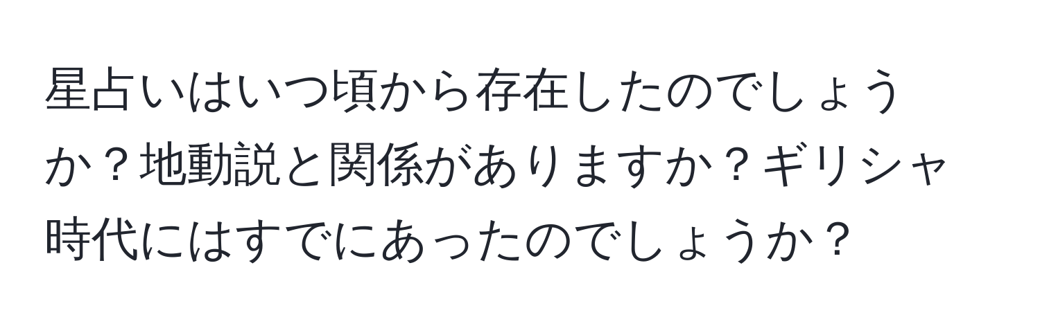 星占いはいつ頃から存在したのでしょうか？地動説と関係がありますか？ギリシャ時代にはすでにあったのでしょうか？