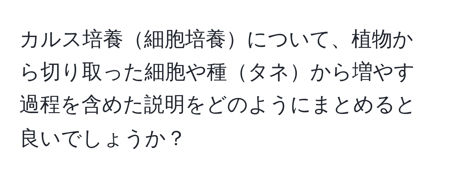 カルス培養細胞培養について、植物から切り取った細胞や種タネから増やす過程を含めた説明をどのようにまとめると良いでしょうか？