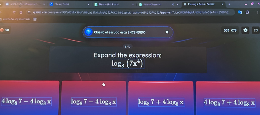 4CE - Tạah Equipment Clever | Portal Elevate LIS Porta Virtual Classroom Playing a Game - Quizizz
quizizz.com/join/game/U2FsdGVkX19sYVR9LtrL4NckvMg%252FOKClhSGzz8bK1gw8bv4GI9252F9 252FjYpayknhTuLeCWDRMbpkFJjDSb1q0oO8u7w253D%2
acecharter.org bookmarks
50 533 078 【]
Classic el escudo está ENCENDIDO ×
8/10
Expand the expression:
log _8(7x^4)
4log _87-4log _8x log _87-4log _8x log _87+4log _8x 4 log _87+4log _8x