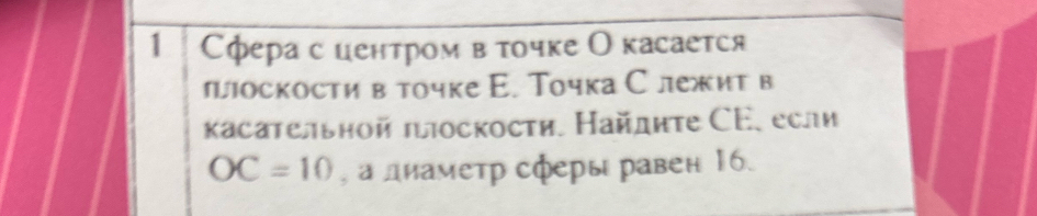 1 Сфера с ценτром в τοчке Окасается 
поскости в точке Е. Точка С лежит в 
κасательной πлоскости. Найдиτе СΕ. если
OC=10 , а диаметр сферы равен 16.