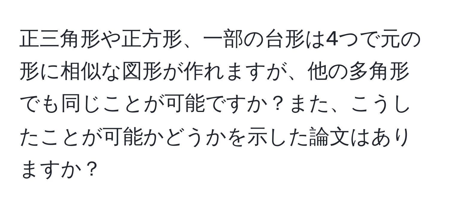 正三角形や正方形、一部の台形は4つで元の形に相似な図形が作れますが、他の多角形でも同じことが可能ですか？また、こうしたことが可能かどうかを示した論文はありますか？