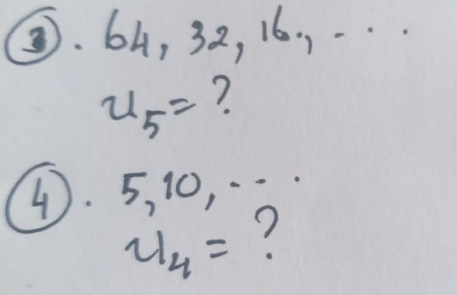 ③. 64, 32, 16. , . .…
u_5= ?
4. 5, 10, . . .
u_4= 7