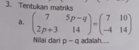 Tentukan matriks 
a. beginpmatrix 7&5p-q 2p+3&14endpmatrix =beginpmatrix 7&10 -4&14endpmatrix
Nilai dari p-q adalah....