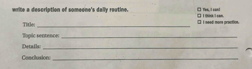 write a description of someone's daily routine. Yes, I can! 
I think I can. 
Title: _I need more practice. 
Topic sentence:_ 
Details:_ 
Conclusion:_