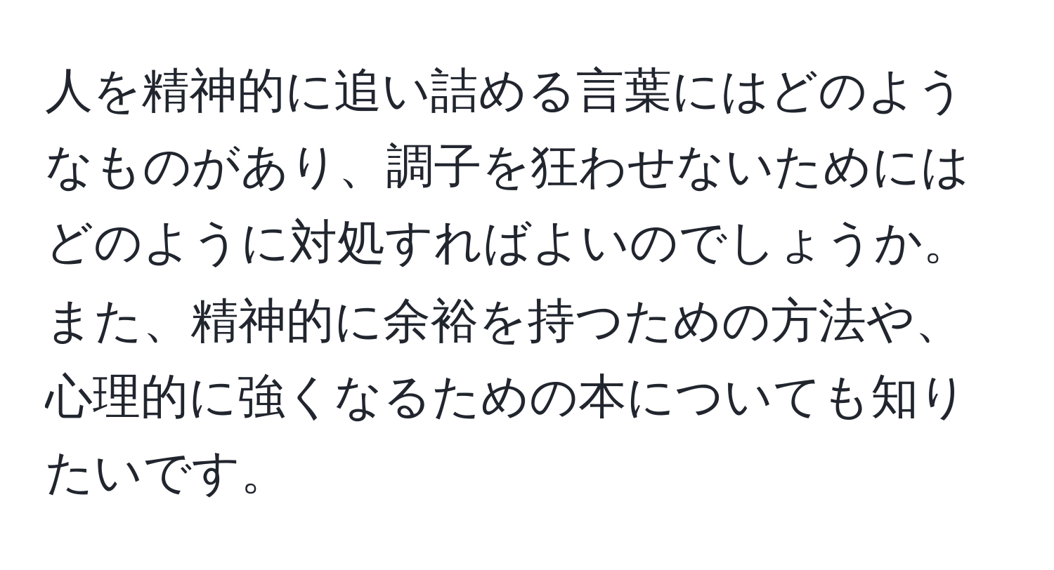 人を精神的に追い詰める言葉にはどのようなものがあり、調子を狂わせないためにはどのように対処すればよいのでしょうか。また、精神的に余裕を持つための方法や、心理的に強くなるための本についても知りたいです。