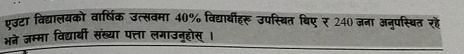 एउटा विद्यालयको वार्षिक उत्सवमा 40% विद्यार्थीहरू उपस्थित थिए र 240जना अनुपस्थित रहे 
भने जम्मा विद्यार्थी संख्या पत्ता लगाउनुहोस् ।