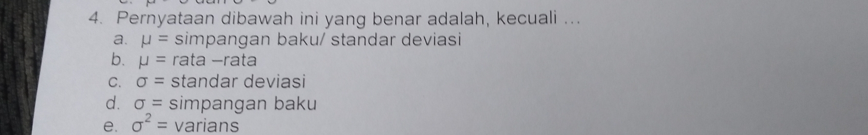 Pernyataan dibawah ini yang benar adalah, kecuali ...
a. mu = simpangan baku/ standar deviasi
b. mu = rata −rata
C. sigma = standar deviasi
d. sigma = simpangan baku
e. sigma^2= varians