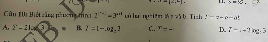 (x,_ )
B= 2,4. 
D. S=
Câu 10: Biết rằng phương trình 2^(x^2)-1=3^(x+1) có hai nghiệm là a và b. Tính T=a+b+ab
A. T=2log 3- B. T=1+log _23 C. T=-1 D. T=1+2log _23