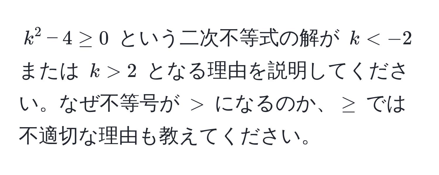 $k^2 - 4 ≥ 0$ という二次不等式の解が $k < -2$ または $k > 2$ となる理由を説明してください。なぜ不等号が $>$ になるのか、$≥$ では不適切な理由も教えてください。