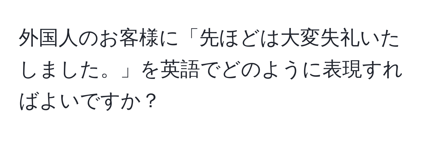 外国人のお客様に「先ほどは大変失礼いたしました。」を英語でどのように表現すればよいですか？