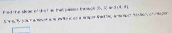 Find the slope of the line that passes through (6,5) and (4,4). 
Simplify your answer and write it as a proper fraction, improper fraction, or integer.