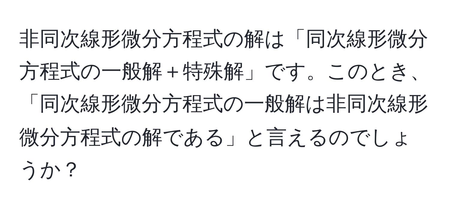 非同次線形微分方程式の解は「同次線形微分方程式の一般解＋特殊解」です。このとき、「同次線形微分方程式の一般解は非同次線形微分方程式の解である」と言えるのでしょうか？