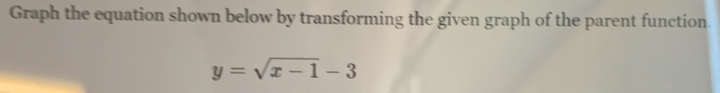 Graph the equation shown below by transforming the given graph of the parent function.
y=sqrt(x-1)-3