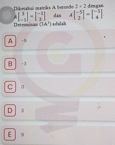 Diketahui matriks A berordo 2* 2 dengan
A beginbmatrix 3 -1endbmatrix =beginbmatrix -1 3endbmatrix dan Abeginbmatrix -5 2endbmatrix =beginbmatrix -1 4endbmatrix. 
Determinan (3A^3) adalah
A -9
B -3
C 0
D 3
E 9