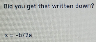 Did you get that written down?
x=-b/2a