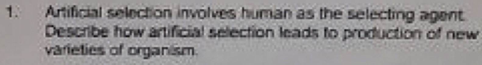 Artificial selection involves human as the selecting agent 
Describe how artificial selection leads to production of new 
varieties of organism.