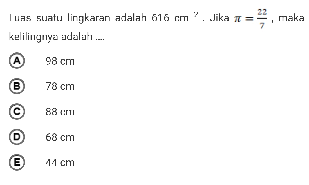 Luas suatu lingkaran adalah 616cm^2 ₹ Jika π = 22/7  , maka
kelilingnya adalah ....
A 98 cm
B 78 cm
c 88 cm
D 68 cm
E 44 cm