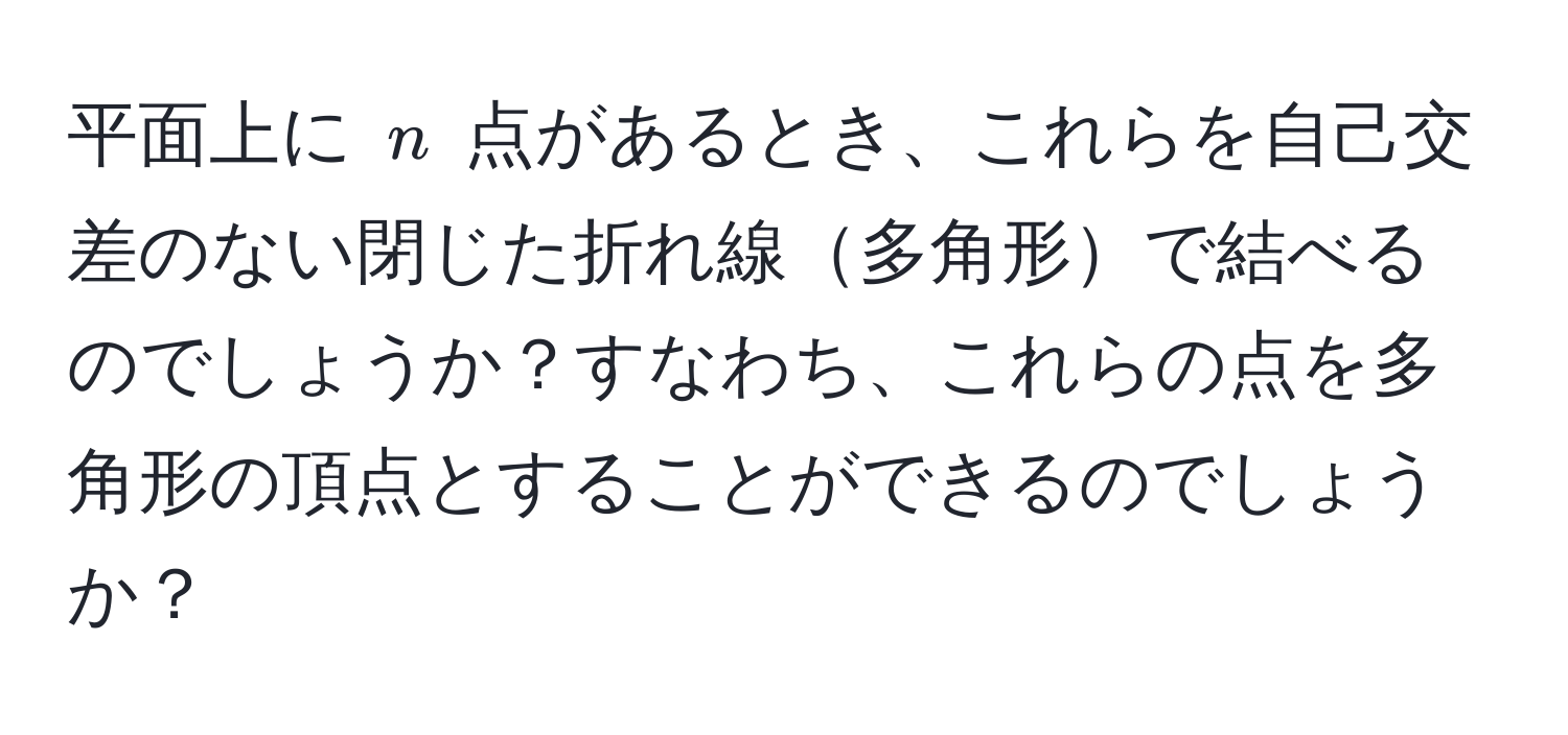 平面上に $n$ 点があるとき、これらを自己交差のない閉じた折れ線多角形で結べるのでしょうか？すなわち、これらの点を多角形の頂点とすることができるのでしょうか？