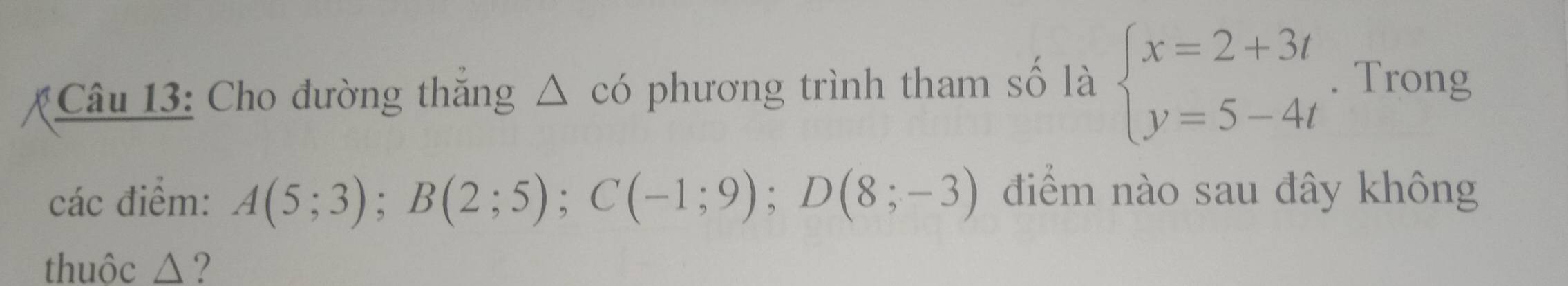 Cho đường thăng △ cd phương trình tham số là beginarrayl x=2+3t y=5-4tendarray.. Trong 
các điểm: A(5;3); B(2;5); C(-1;9); D(8;-3) điểm nào sau đây không 
thuôc △ ?