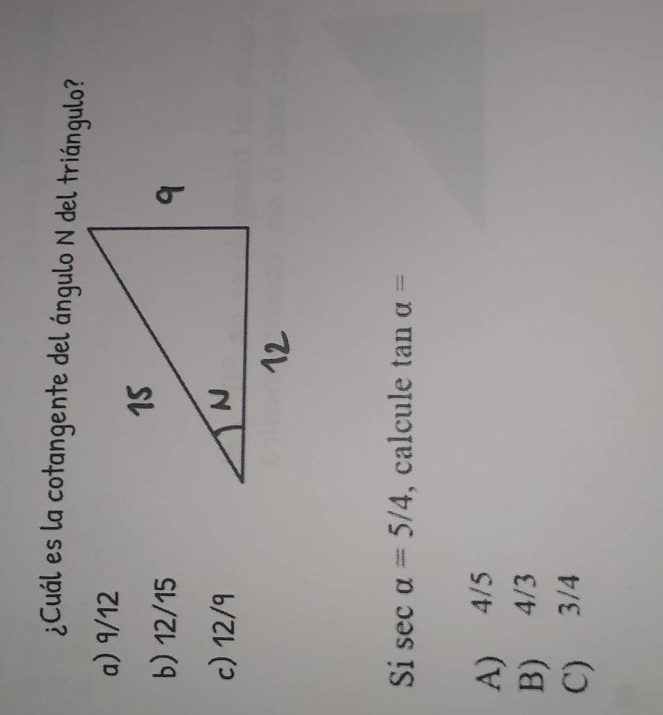 ¿Cuál es la cotangente del ángulo N del triángulo?
a) 9/12
b) 12/15
c) 12/9
Si sec alpha =5/4 , calcule tan alpha =
A) 4/5
B) 4/3
C) 3/4