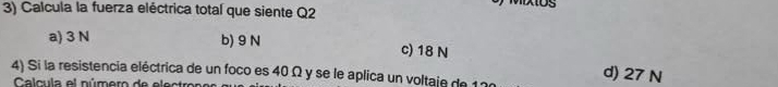 Calcula la fuerza eléctrica total que siente Q2
a) 3 N b) 9 N
c) 18 N d) 27 N
4) Si la resistencia eléctrica de un foco es 40 Ω y se le aplica un voltaje de 11
Calcula el número de electro