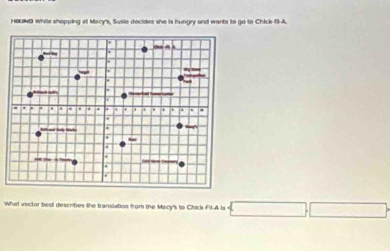 HIKING While shopping at Macy's, Susie decides she is hungry and wants to go to Chick-fll-A. 
What vector best describes the translation from the Macy's to Chick Fil-A is  □ ,□ 