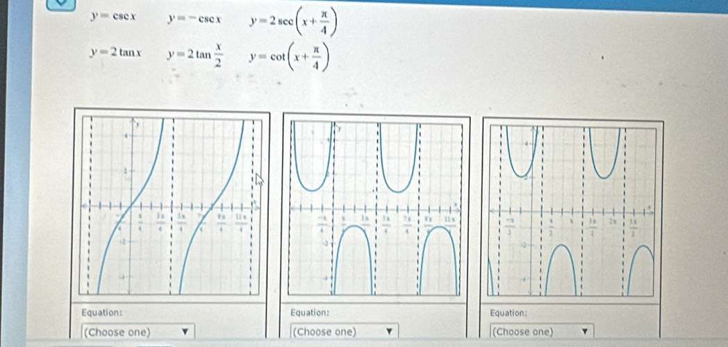 y=csc x y=-csc x y=2sec (x+ π /4 )
y=2tan x y=2tan  x/2 y=cot (x+ π /4 )
Equation: Equation: Equation:
(Choose one) (Choose one) (Choose one)