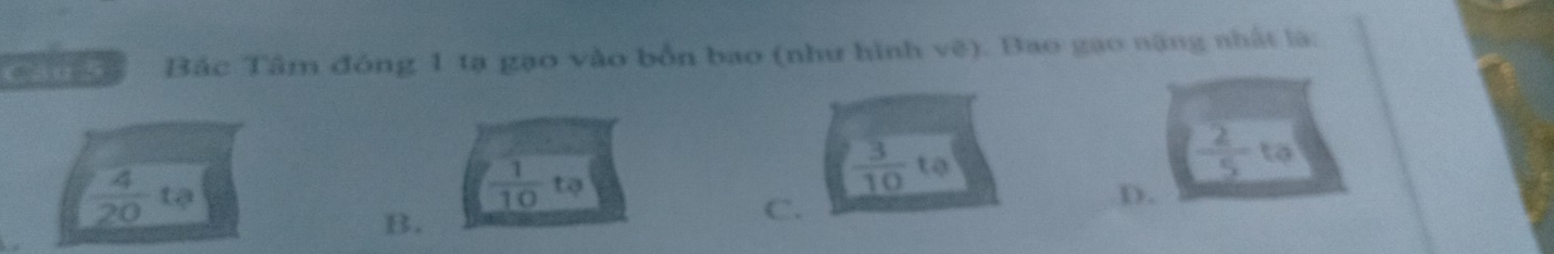 a Tao Bắc Tâm đóng 1 tạ gạo vào bốn bao (như hình vệ). Bao gao nặng nhất là:
 4/20 ta
 1/10  to
 3/10  to
 2/5  to
B.
C.
D.
