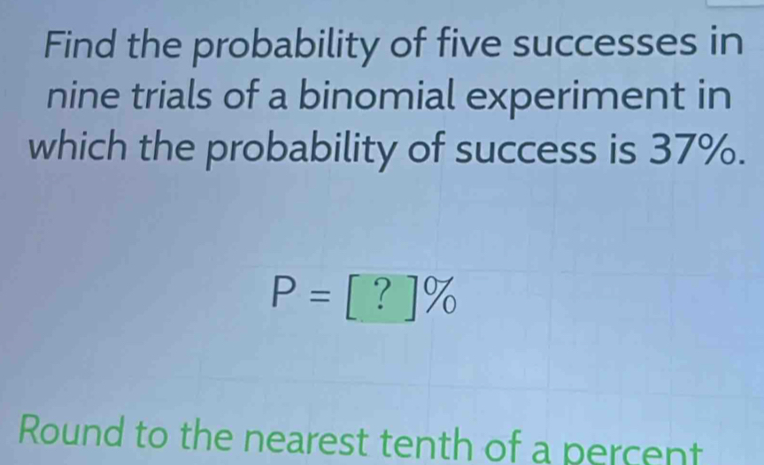 Find the probability of five successes in 
nine trials of a binomial experiment in 
which the probability of success is 37%.
P=[?]%
Round to the nearest tenth of a percent