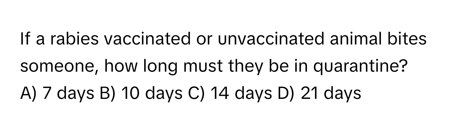 If a rabies vaccinated or unvaccinated animal bites someone, how long must they be in quarantine?
A) 7 days     B) 10 days     C) 14 days     D) 21 days