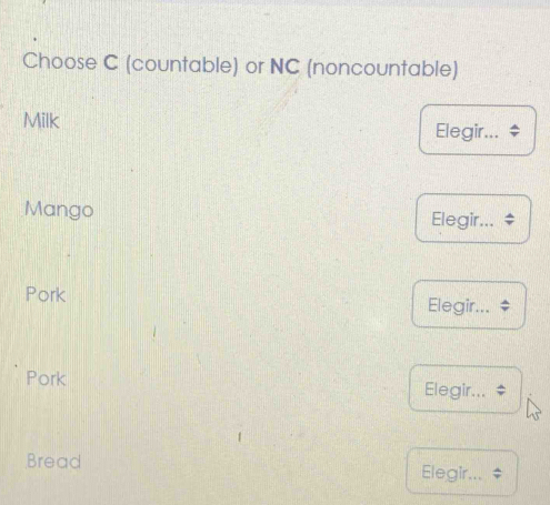 Choose C (countable) or NC (noncountable) 
Milk 
Elegir... $
Mango Elegir... $
Pork Elegir... 
Pork Elegir... 
Bread Elegir...