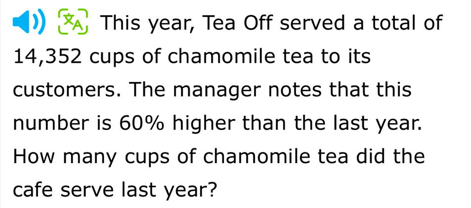 LA This year, Tea Off served a total of
14,352 cups of chamomile tea to its 
customers. The manager notes that this 
number is 60% higher than the last year. 
How many cups of chamomile tea did the 
cafe serve last year?