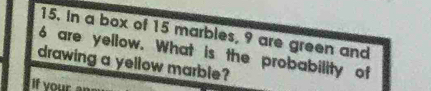 In a box of 15 marbles, 9 are green and
6 are yellow. What is the probability of 
drawing a yellow marble? 
If your