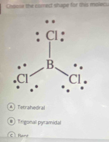 Choose the correct shape for this molecu
A  Tetrahedral
B Trigonal pyramidal
C Bent