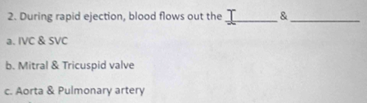 During rapid ejection, blood flows out the _&_
a. IVC & SVC
b. Mitral & Tricuspid valve
c. Aorta & Pulmonary artery