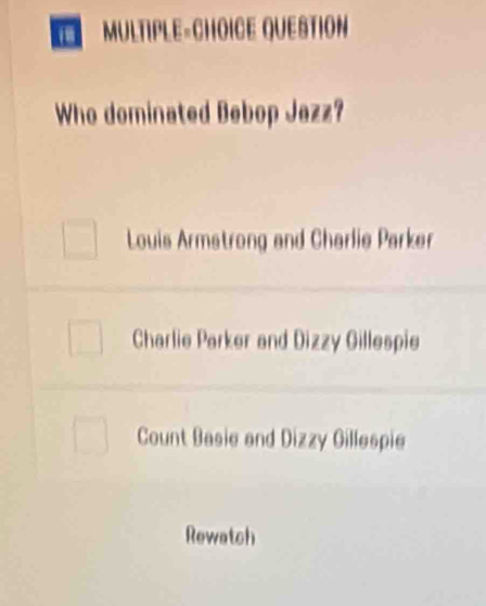 MULTIPLE=CHOICE QUESTION
Who dominated Bebop Jazz?
Louis Armstrong and Charlie Parker
Charlie Parker and Dizzy Gillespie
Count Basie and Dizzy Gillespie
Rewatch