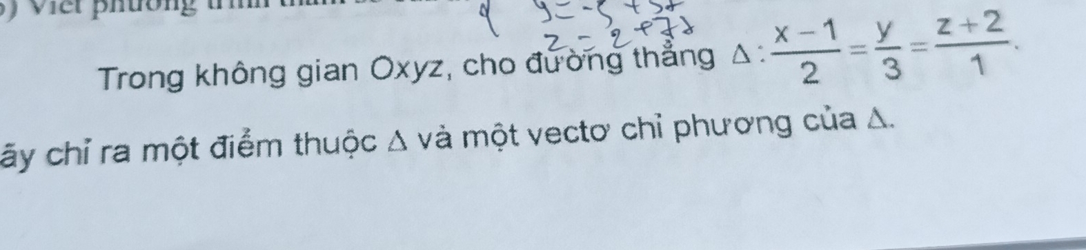 viet phường t m 
Trong không gian Oxyz, cho đường thẳng^(·)  (x-1)/2 = y/3 = (z+2)/1 . 
cãy chỉ ra một điểm thuộc Δ và một vectơ chỉ phương của A.