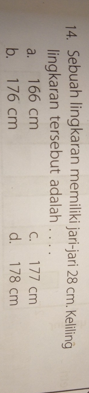 Sebuah lingkaran memiliki jari-jari 28 cm. Keliling
lingkaran tersebut adalah . . . .
a. 166 cm c. 177 cm
b. 176 cm d. 178 cm